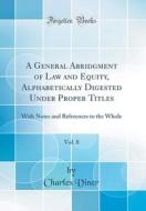 A General Abridgment of Law and Equity, Alphabetically Digested Under Proper Titles, Vol. 8: With Notes and References to the Whole (Classic Reprint) di Charles Viner edito da Forgotten Books