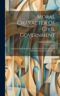 Moral Character Of Civil Government: Considered With Reference To The Political Institutions Of The United States, in Four Letters di Gilbert Mcmaster edito da LEGARE STREET PR