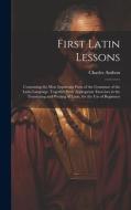 First Latin Lessons: Containing the Most Important Parts of the Grammar of the Latin Language, Together With Appropriate Exercises in the T di Charles Anthon edito da LEGARE STREET PR