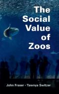 The Social Value Of Zoos di John Fraser, Tawnya Switzer edito da Cambridge University Press