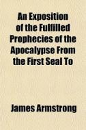 An Exposition Of The Fulfilled Prophecie di James Armstrong edito da General Books