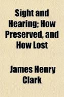 Sight And Hearing; How Preserved, And How Lost di James Henry Clark edito da General Books Llc