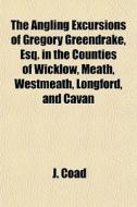 The Angling Excursions Of Gregory Greendrake, Esq. In The Counties Of Wicklow, Meath, Westmeath, Longford, And Cavan di J. Coad edito da General Books Llc