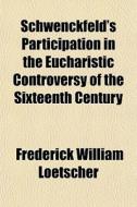 Schwenckfeld's Participation In The Eucharistic Controversy Of The Sixteenth Century di Frederick William Loetscher edito da General Books Llc