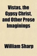 Vistas, The Gypsy Christ, And Other Prose Imaginings di William Sharp edito da General Books Llc