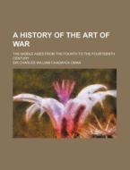 A History Of The Art Of War; The Middle Ages From The Fourth To The Fourteenth Century di Sir Charles William Chadwick Oman edito da General Books Llc