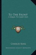 To the Front: A Sequel to Cadet Days di Charles King edito da Kessinger Publishing