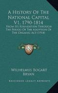 A History of the National Capital V1, 1790-1814: From Its Foundation Through the Period of the Adoption of the Organic ACT (1914) di Wilhelmus Bogart Bryan edito da Kessinger Publishing