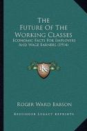 The Future of the Working Classes: Economic Facts for Employers and Wage Earners (1914) di Roger Ward Babson edito da Kessinger Publishing
