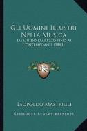 Gli Uomini Illustri Nella Musica: Da Guido D'Arezzo Fino AI Contempoanei (1883) di Leopoldo Mastrigli edito da Kessinger Publishing