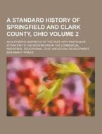 A Standard History Of Springfield And Clark County, Ohio; An Authentic Narrative Of The Past, With Particular Attention To The Modern Era In The Comme di Benjamin F Prince edito da Theclassics.us