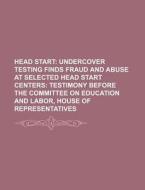 Head Start: Undercover Testing Finds Fraud And Abuse At Selected Head Start Centers: Testimony Before The Committee On Education And Labor di U. S. Government, Anonymous edito da Books Llc, Reference Series