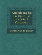 Anecdotes de La Cour de Fran OIS I, Volume 1 di Marguerite De Lussan edito da SARASWATI PR