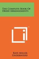 The Complete Book of Dried Arrangements di Raye Miller Underwood edito da Literary Licensing, LLC