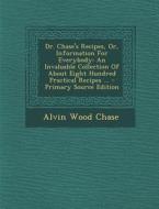 Dr. Chase's Recipes, Or, Information for Everybody: An Invaluable Collection of about Eight Hundred Practical Recipes ... - Primary Source Edition di Alvin Wood Chase edito da Nabu Press