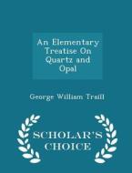An Elementary Treatise On Quartz And Opal - Scholar's Choice Edition di George William Traill edito da Scholar's Choice