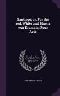 Santiago; Or, For The Red, White And Blue; A War Drama In Four Acts di John Arthur Fraser edito da Palala Press