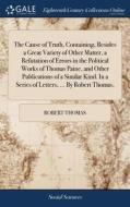 The Cause Of Truth, Containing, Besides A Great Variety Of Other Matter, A Refutation Of Errors In The Political Works Of Thomas Paine, And Other Publ di Robert Thomas edito da Gale Ecco, Print Editions