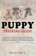 Puppy Training Guide: The Beginners Guide to Puppy Training Basics di Anna Mary edito da LIGHTNING SOURCE INC
