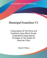 Municipal Franchises V1: A Description of the Terms and Conditions Upon Which Private Corporations Enjoy Special Privileges in the Streets of A di Delos F. Wilcox edito da Kessinger Publishing
