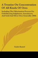 A Treatise On Concentration Of All Kinds Of Ores: Including The Chlorination Process For Gold-bearing Sulphurets, Arseniurets, And Gold And Silver Ore di Guido Kustel edito da Kessinger Publishing, Llc