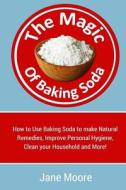 The Magic of Baking Soda: How to Use Baking Soda to Make Natural Remedies, Improve Personal Hygiene, Clean Your Household and More! di Jane Moore edito da Createspace