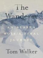 The Wanderer: An Alaska Wolf's Final Journey di Tom Walker edito da MOUNTAINEERS BOOKS