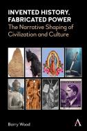 Invented History, Fabricated Power: The Narrative Shaping of Civilization and Culture di Barry Wood edito da ANTHEM PR