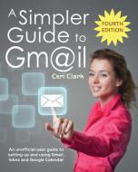 A Simpler Guide to Gmail: An Unofficial User Guide to Setting Up and Using Gmail, Inbox and Google Calendar di Ceri Clark edito da Lycan Books