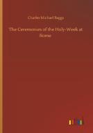 The Ceremonies of the Holy-Week at Rome di Charles Michael Baggs edito da Outlook Verlag