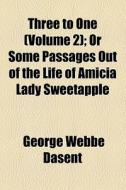 Three To One (volume 2); Or Some Passages Out Of The Life Of Amicia Lady Sweetapple. Or Some Passages Out Of The Life Of Amicia Lady Sweetapple di George Webbe Dasent edito da General Books Llc