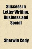 Success In Letter Writing, Business And Social di Sherwin Cody edito da General Books Llc