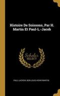 Histoire De Soissons, Par H. Martin Et Paul-L.-Jacob di Paul Lacroix, Bon Louis Henri Martin edito da WENTWORTH PR