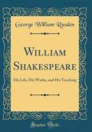 William Shakespeare: His Life, His Works, and His Teaching (Classic Reprint) di George William Rusden edito da Forgotten Books