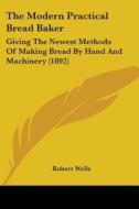 The Modern Practical Bread Baker: Giving the Newest Methods of Making Bread by Hand and Machinery (1892) di Robert Wells edito da Kessinger Publishing