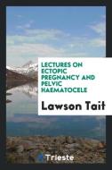 Lectures on Ectopic Pregnancy and Pelvic Haematocele di Lawson Tait edito da LIGHTNING SOURCE INC