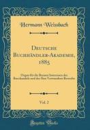 Deutsche Buchhndler-Akademie, 1885, Vol. 2: Organ Fr Die Besamt Interessen Des Bucchandels Und Der Ihm Verwandten Bewerbe (Classic Reprint) di Hermann Weissbach edito da Forgotten Books