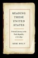 Reading These United States: Federal Literacy in the Early Republic, 1776-1830 di Keri Holt edito da UNIV OF GEORGIA PR