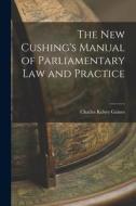 The New Cushing's Manual of Parliamentary Law and Practice di Charles Kelsey Gaines edito da LEGARE STREET PR