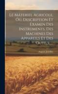 Le Máteriel Agricole, Óu, Description Et Examen Des Instruments, Des Machines Des Appareils Et Des Outils...... di Auguste Jourdier edito da LEGARE STREET PR