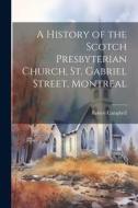 A History of the Scotch Presbyterian Church, St. Gabriel Street, Montreal di Robert Campbell edito da LEGARE STREET PR