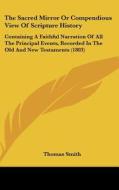 The Sacred Mirror or Compendious View of Scripture History: Containing a Faithful Narration of All the Principal Events, Recorded in the Old and New T di Thomas Smith edito da Kessinger Publishing