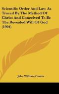 Scientific Order and Law as Traced by the Method of Christ and Conceived to Be the Revealed Will of God (1904) di John William Coutts edito da Kessinger Publishing