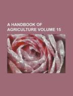 A Handbook of Agriculture Volume 15 di Books Group edito da Rarebooksclub.com