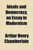 Ideals And Democracy, An Essay In Modern di Arthur Chamberlain edito da General Books