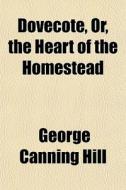 Dovecote, Or, The Heart Of The Homestead di George Canning Hill edito da General Books