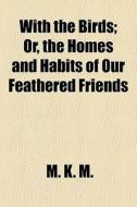 With The Birds; Or, The Homes And Habits Of Our Feathered Friends di M. K. M edito da General Books Llc