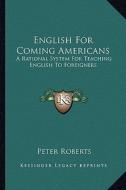 English for Coming Americans: A Rational System for Teaching English to Foreigners di Peter Roberts edito da Kessinger Publishing