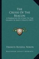 The Cruise of the Beacon: A Narrative of a Visit to the Islands in Bass's Straits (1857) di Francis Russell Nixon edito da Kessinger Publishing