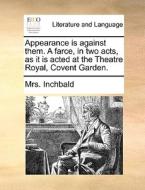 Appearance Is Against Them. A Farce, In Two Acts, As It Is Acted At The Theatre Royal, Covent Garden. di Mrs Inchbald edito da Gale Ecco, Print Editions